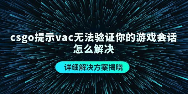 csgo提示vac无法验证你的游戏会话怎么解决 详细解决方案揭晓