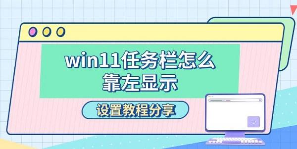 win11任务栏怎么靠左显示，设置教程分享