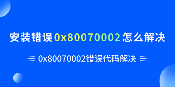 安装错误0x80070002怎么解决 0x80070002错误代码解决