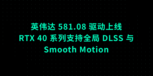 英伟达 581.08 驱动上线：RTX 40 系列支持全局 DLSS 与 Smooth Motion