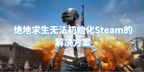 绝地求生无法初始化Steam怎么怎么解决 5招快速解决