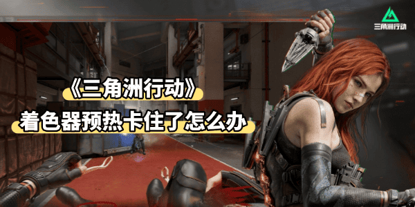 三角洲着色器预热卡住了怎么办