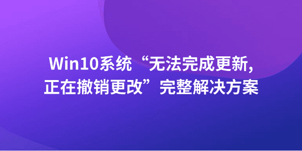 Win10系统“无法完成更新正在撤销更改”完整解决方案