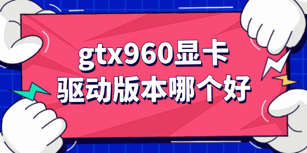 gtx960显卡驱动版本哪个好