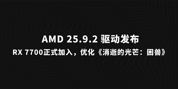 AMD 25.9.2 驱动发布：RX 7700正式加入，优化《消逝的光芒：困兽》