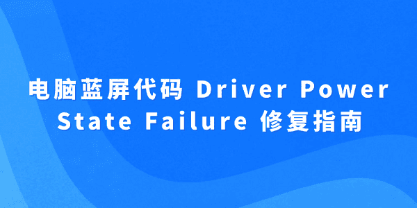 电脑蓝屏代码 Driver Power State Failure 修复指南