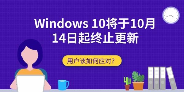 Windows 10将于10月14日起终止更新：用户该如何应对？
