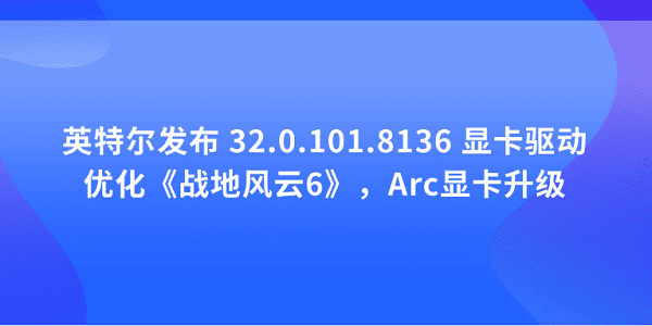 英特尔发布 32.0.101.8136 显卡驱动：优化《战地风云6》，Arc显卡升级