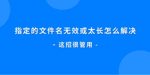 指定的文件名无效或太长怎么解决 这招很管用