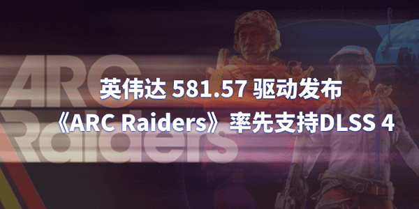 英伟达 581.57 驱动发布：《ARC Raiders》率先支持DLSS 4