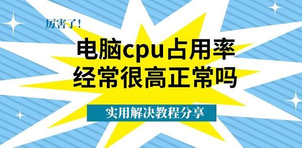 电脑cpu占用率经常很高正常吗？实用解决教程分享