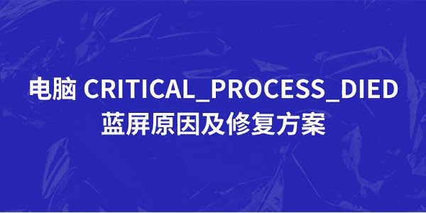 电脑 CRITICAL_PROCESS_DIED 蓝屏原因及修复方案