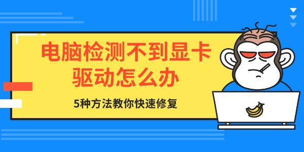 电脑检测不到显卡驱动怎么办 5种方法教你快速修复 电脑检测不到显卡驱动怎么办 5种方法教你快速修复