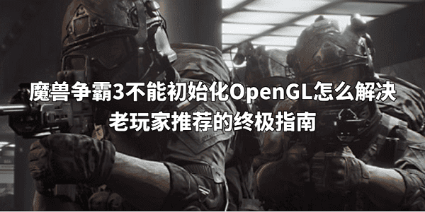 魔兽争霸3不能初始化OpenGL怎么解决 老玩家推荐的终极指南 魔兽争霸3不能初始化OpenGL怎么解决 老玩家推荐的终极指南