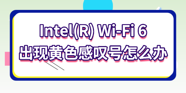 Intel(R) Wi-Fi 6出现黄色感叹号怎么办 Intel(R) Wi-Fi 6出现黄色感叹号怎么办