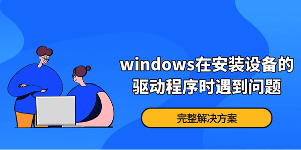 Windows在安装设备的驱动程序时遇到问题?完整解决方案 Windows在安装设备的驱动程序时遇到问题?完整解决方案