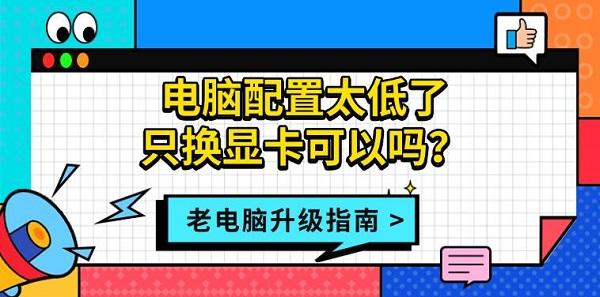 电脑配置太低了只换显卡可以吗?老电脑升级指南 电脑配置太低了只换显卡可以吗?老电脑升级指南