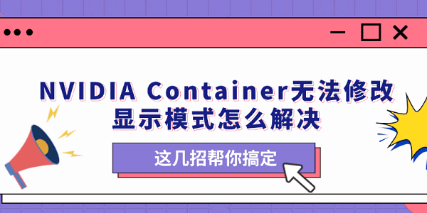 NVIDIA Container无法修改显示模式怎么解决 这几招帮你搞定 NVIDIA Container无法修改显示模式怎么解决 这几招帮你搞定