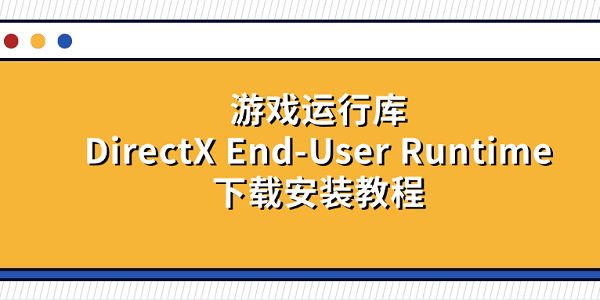 游戏运行库DirectX End-User Runtime下载安装教程 游戏运行库DirectX End-User Runtime下载安装教程