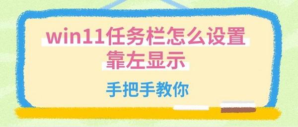 win11任务栏怎么设置靠左显示 手把手教你 win11任务栏怎么设置靠左显示 手把手教你