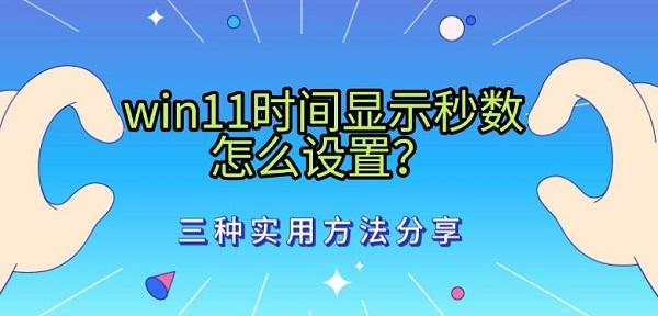 win11时间显示秒数怎么设置?三种实用方法分享 win11时间显示秒数怎么设置?三种实用方法分享
