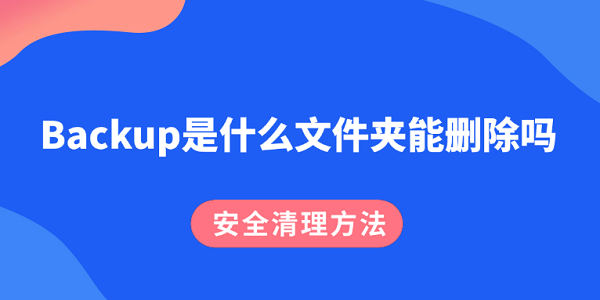 Backup是什么文件夹能删除吗？安全清理方法