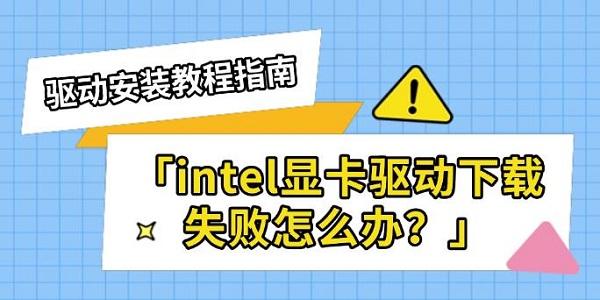 intel显卡驱动下载失败怎么办?驱动安装教程指南 intel显卡驱动下载失败怎么办?驱动安装教程指南