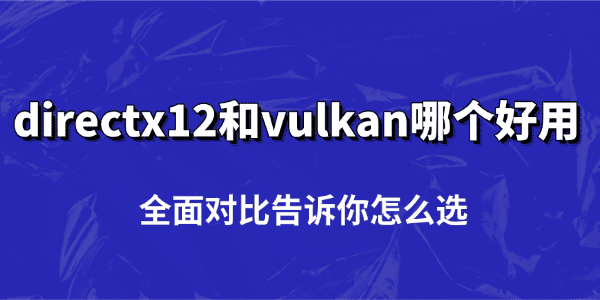 directx12和vulkan哪个好用 directx12和vulkan哪个好用