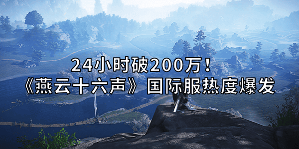 24小时破200万！《燕云十六声》国际服热度爆发