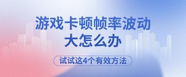 游戏卡顿帧率波动大怎么办 试试这4个有效方法 游戏卡顿帧率波动大怎么办 试试这4个有效方法