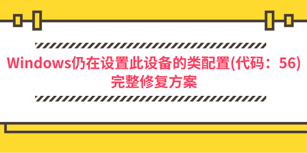 Windows仍在设置此设备的类配置(代码：56)完整修复方案