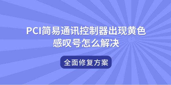 PCI简易通讯控制器出现黄色感叹号怎么解决?全面修复方案 PCI简易通讯控制器出现黄色感叹号怎么解决?全面修复方案