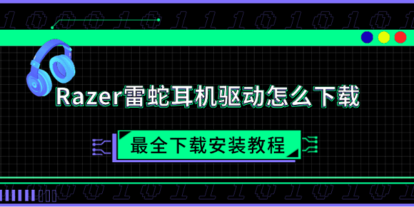 Razer雷蛇耳机驱动怎么下载 最全下载安装教程 Razer雷蛇耳机驱动怎么下载 最全下载安装教程