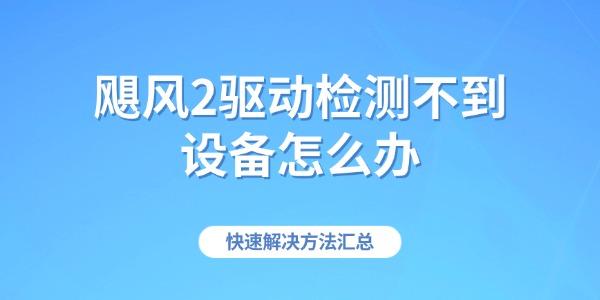 飓风2驱动检测不到设备怎么办 快速解决方法汇总 飓风2驱动检测不到设备怎么办 快速解决方法汇总