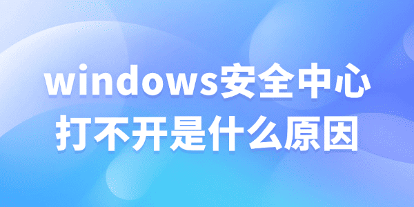 windows安全中心打不开是什么原因 windows安全中心打不开是什么原因