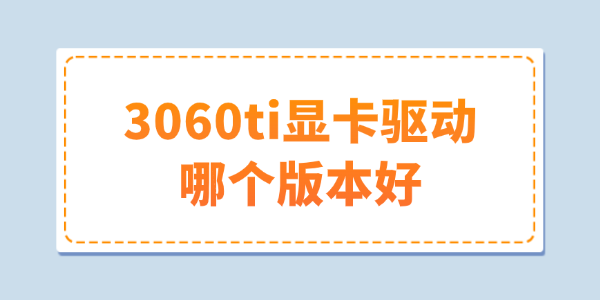 3060ti显卡驱动哪个版本好 3060ti显卡驱动哪个版本好