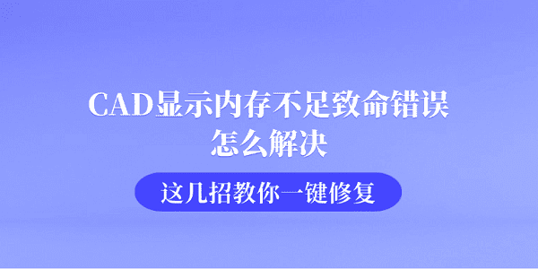 CAD显示内存不足致命错误怎么解决 这几招教你一键修复 CAD显示内存不足致命错误怎么解决 这几招教你一键修复