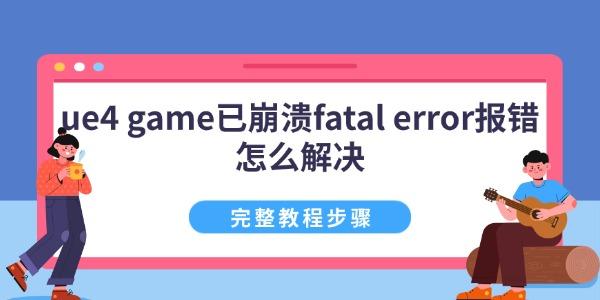 ue4 game已崩溃 fatal error报错怎么解决 完整教程步骤 ue4 game已崩溃 fatal error报错怎么解决 完整教程步骤