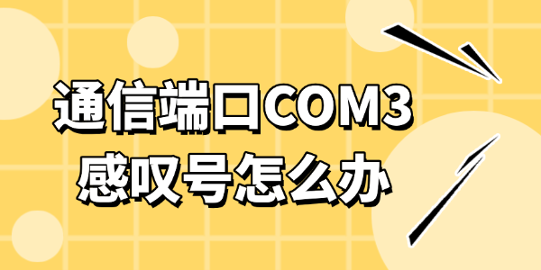 通信端口COM3感叹号怎么办 通信端口COM3感叹号怎么办
