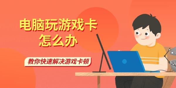 电脑玩游戏卡怎么办 教你快速解决游戏卡顿
