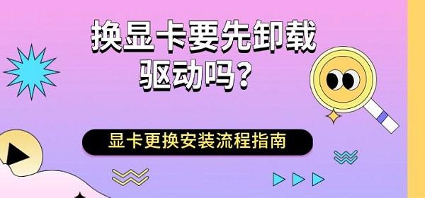 换显卡要先卸载驱动吗？显卡更换安装流程指南