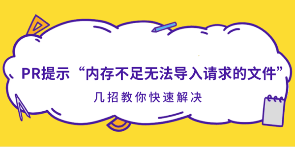 PR提示“内存不足无法导入请求的文件”?几招教你快速解决 PR提示“内存不足无法导入请求的文件”?几招教你快速解决