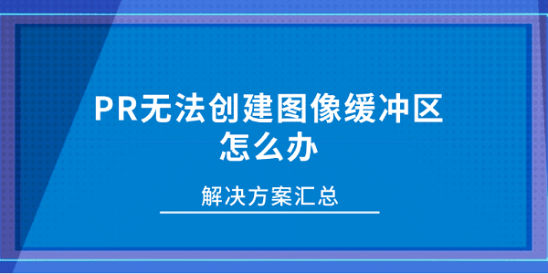 PR无法创建图像缓冲区怎么办？解决方案汇总
