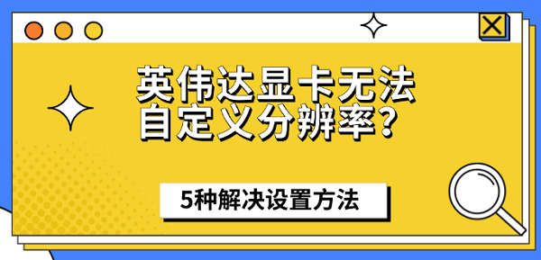 英伟达显卡无法自定义分辨率？5种解决设置方法
