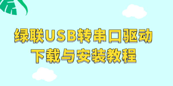 绿联USB转串口驱动下载与安装教程 绿联USB转串口驱动下载与安装教程