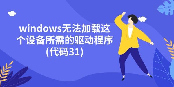 windows无法加载这个设备所需的驱动程序(代码31) 5种有效方法 windows无法加载这个设备所需的驱动程序(代码31) 5种有效方法
