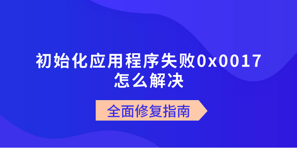初始化应用程序失败0x0017怎么解决?全面修复指南 初始化应用程序失败0x0017怎么解决?全面修复指南