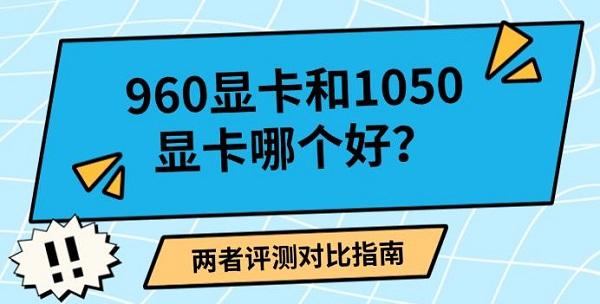 960显卡和1050显卡哪个好？两者评测对比指南
