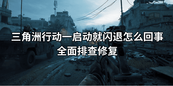 三角洲行动一启动就闪退怎么回事？全面排查修复