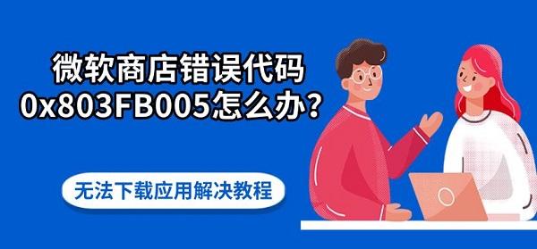 微软商店错误代码0x803FB005怎么办？无法下载应用解决教程